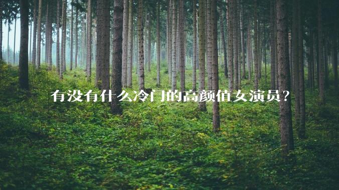 有没有什么冷门的高颜值女演员？